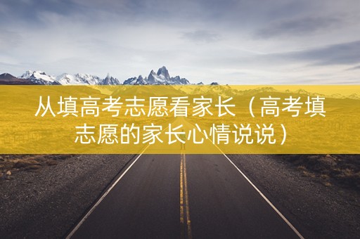 从填高考志愿看家长（高考填志愿的家长心情说说）