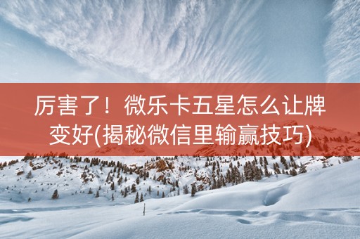 厉害了！微乐卡五星怎么让牌变好(揭秘微信里输赢技巧)