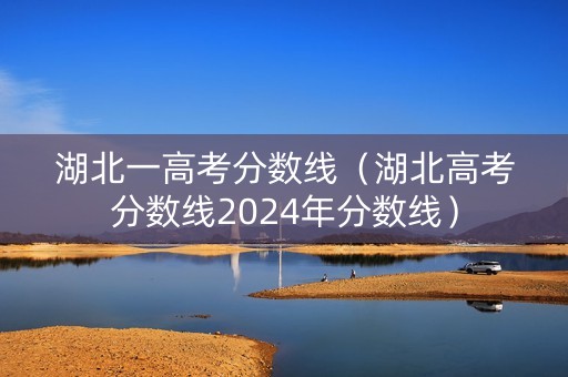 湖北一高考分数线（湖北高考分数线2024年分数线）