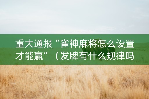 重大通报“雀神麻将怎么设置才能赢”（发牌有什么规律吗)