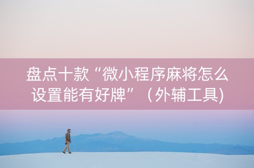 盘点十款“微小程序麻将怎么设置能有好牌”（外辅工具)