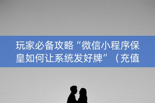 玩家必备攻略“微信小程序保皇如何让系统发好牌”（充值会提高胜率么)