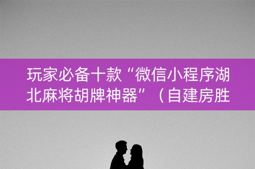玩家必备十款“微信小程序湖北麻将胡牌神器”（自建房胜负规律)