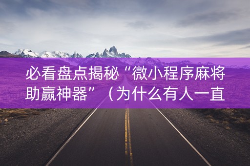 必看盘点揭秘“微小程序麻将助赢神器”（为什么有人一直赢)