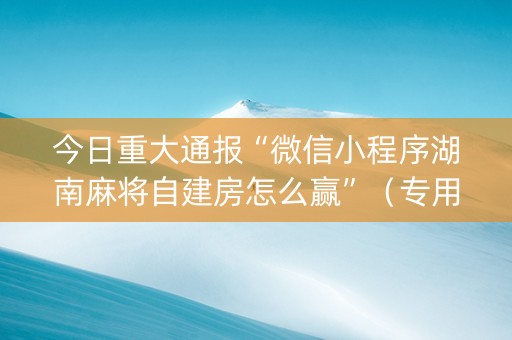 今日重大通报“微信小程序湖南麻将自建房怎么赢”（专用神器)