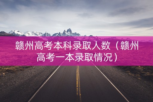 赣州高考本科录取人数（赣州高考一本录取情况）