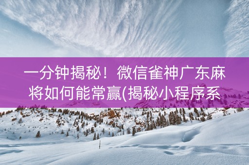 一分钟揭秘！微信雀神广东麻将如何能常赢(揭秘小程序系统发好牌)