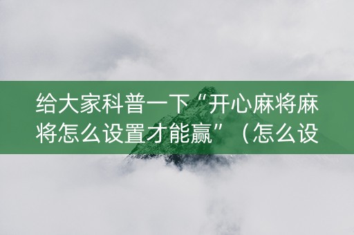 给大家科普一下“开心麻将麻将怎么设置才能赢”（怎么设置能有好牌)