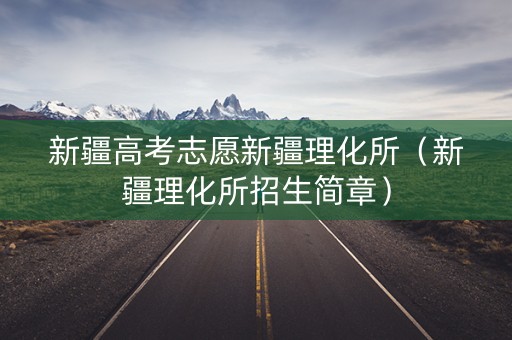 新疆高考志愿新疆理化所（新疆理化所招生简章）