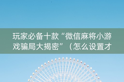 玩家必备十款“微信麻将小游戏骗局大揭密”（怎么设置才能赢)