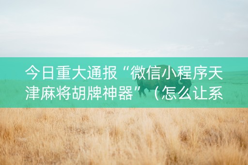 今日重大通报“微信小程序天津麻将胡牌神器”（怎么让系统给自己好牌)