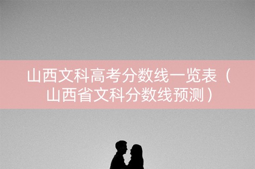 山西文科高考分数线一览表（山西省文科分数线预测）