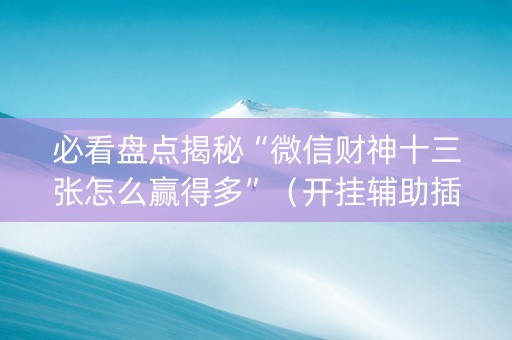必看盘点揭秘“微信财神十三张怎么赢得多”（开挂辅助插件)