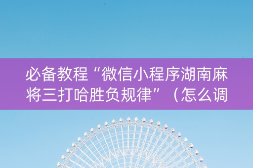 必备教程“微信小程序湖南麻将三打哈胜负规律”（怎么调胜率)