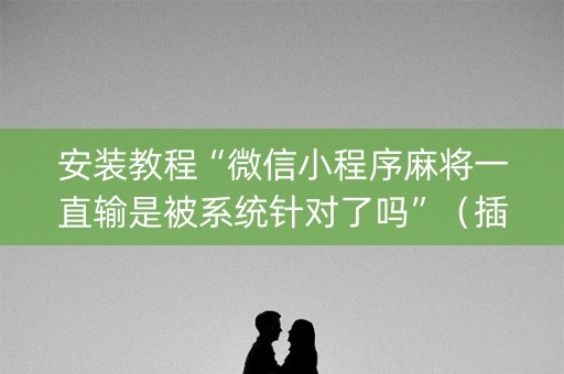 安装教程“微信小程序麻将一直输是被系统针对了吗”（插件可信吗)