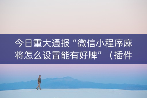 今日重大通报“微信小程序麻将怎么设置能有好牌”（插件可信吗)