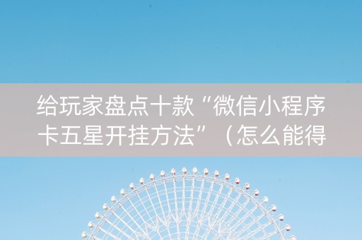 给玩家盘点十款“微信小程序卡五星开挂方法”（怎么能得到好牌)
