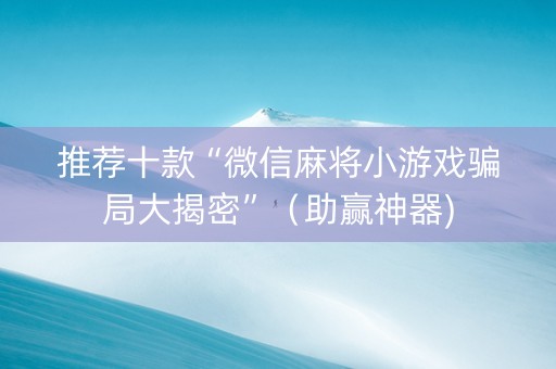 推荐十款“微信麻将小游戏骗局大揭密”（助赢神器)