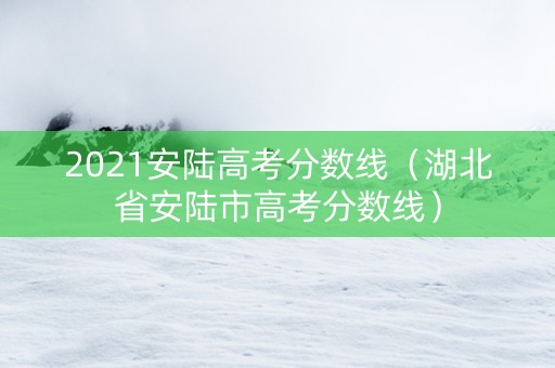 2021安陆高考分数线（湖北省安陆市高考分数线）