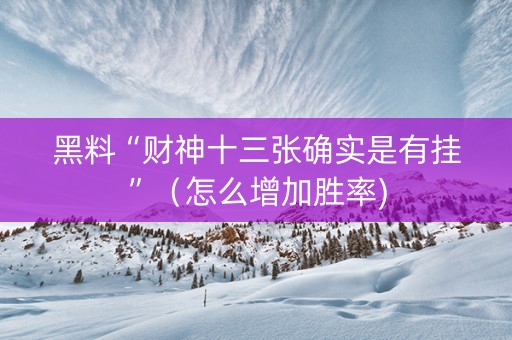 黑料“财神十三张确实是有挂”（怎么增加胜率)