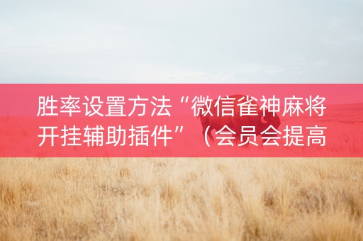 胜率设置方法“微信雀神麻将开挂辅助插件”（会员会提高胜率吗)