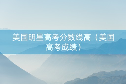美国明星高考分数线高（美国高考成绩）