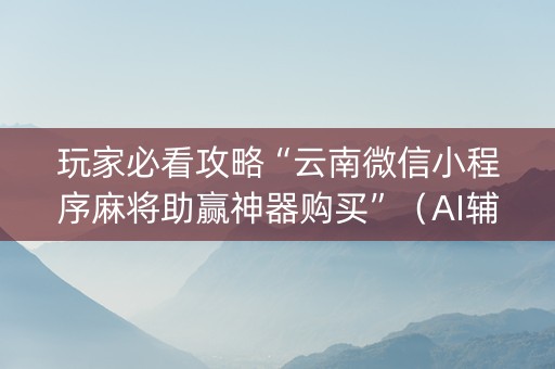玩家必看攻略“云南微信小程序麻将助赢神器购买”（AI辅助胡牌规则)