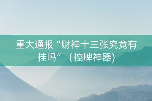 重大通报“财神十三张究竟有挂吗”（控牌神器)
