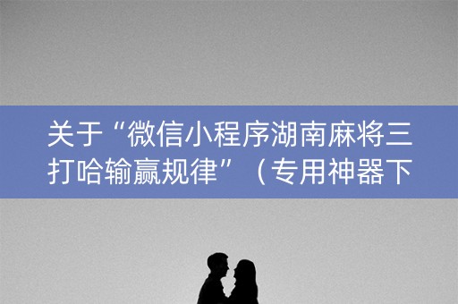 关于“微信小程序湖南麻将三打哈输赢规律”（专用神器下载)