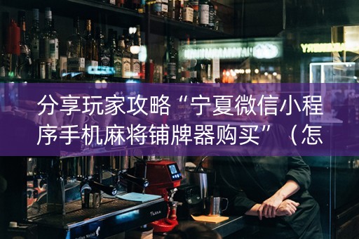 分享玩家攻略“宁夏微信小程序手机麻将铺牌器购买”（怎么提高胜率)