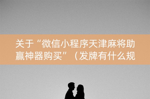 关于“微信小程序天津麻将助赢神器购买”（发牌有什么规律吗)