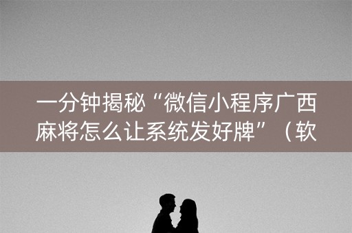 一分钟揭秘“微信小程序广西麻将怎么让系统发好牌”（软件出售)
