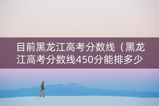 目前黑龙江高考分数线（黑龙江高考分数线450分能排多少名）