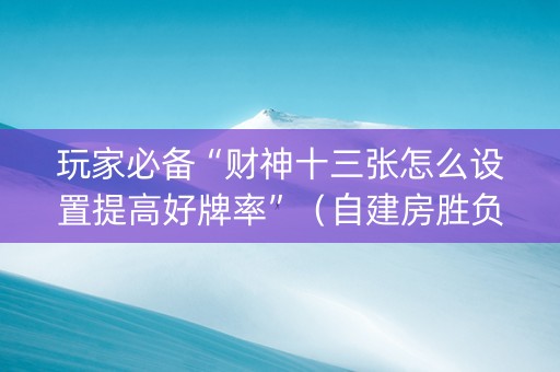 玩家必备“财神十三张怎么设置提高好牌率”（自建房胜负规律)