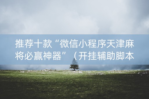 推荐十款“微信小程序天津麻将必赢神器”（开挂辅助脚本)