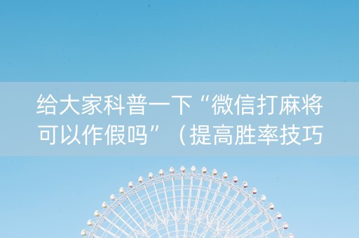 给大家科普一下“微信打麻将可以作假吗”（提高胜率技巧)