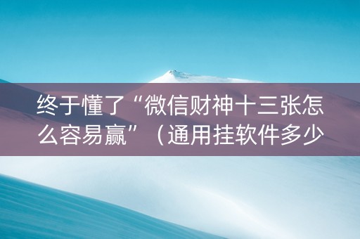 终于懂了“微信财神十三张怎么容易赢”（通用挂软件多少钱)