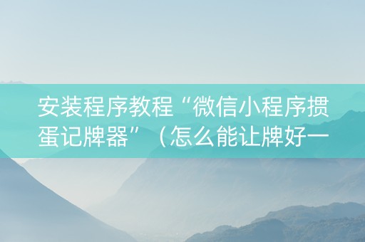 安装程序教程“微信小程序掼蛋记牌器”（怎么能让牌好一点)
