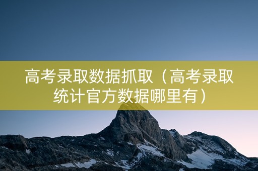 高考录取数据抓取（高考录取统计官方数据哪里有）