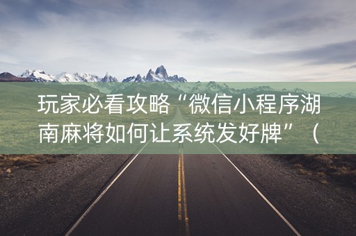 玩家必看攻略“微信小程序湖南麻将如何让系统发好牌”（骗局大揭秘)