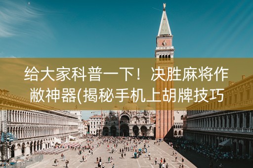 给大家科普一下！决胜麻将作敝神器(揭秘手机上胡牌技巧)