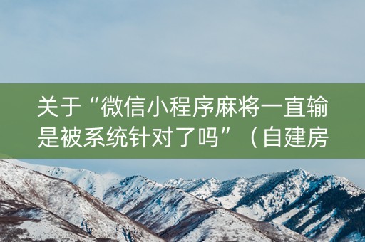 关于“微信小程序麻将一直输是被系统针对了吗”（自建房胜负规律)