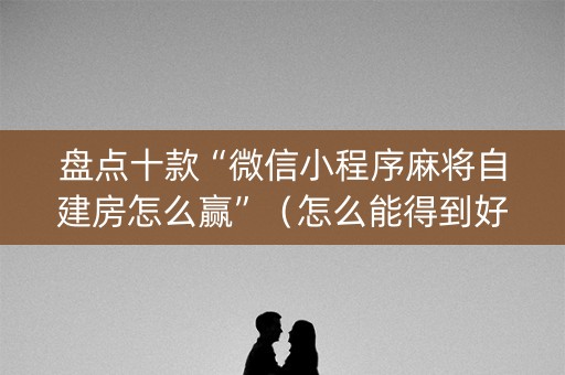 盘点十款“微信小程序麻将自建房怎么赢”（怎么能得到好牌)