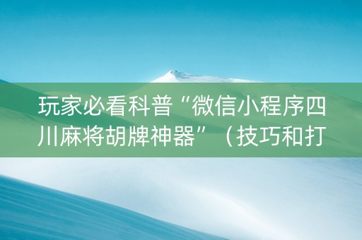 玩家必看科普“微信小程序四川麻将胡牌神器”（技巧和打好牌方法)