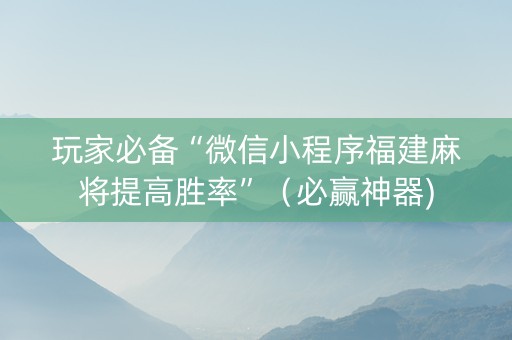 玩家必备“微信小程序福建麻将提高胜率”（必赢神器)