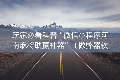 玩家必看科普“微信小程序河南麻将助赢神器”（做弊器软件下载)