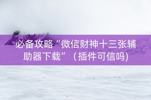必备攻略“微信财神十三张辅助器下载”（插件可信吗)