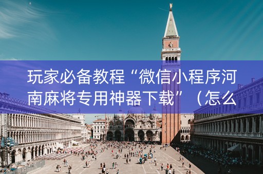 玩家必备教程“微信小程序河南麻将专用神器下载”（怎么提高胜率)