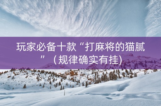 玩家必备十款“打麻将的猫腻”（规律确实有挂)