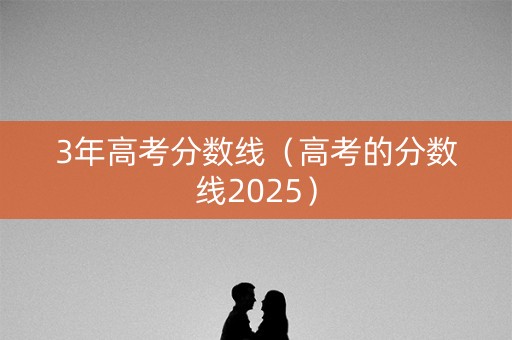 3年高考分数线（高考的分数线2025）